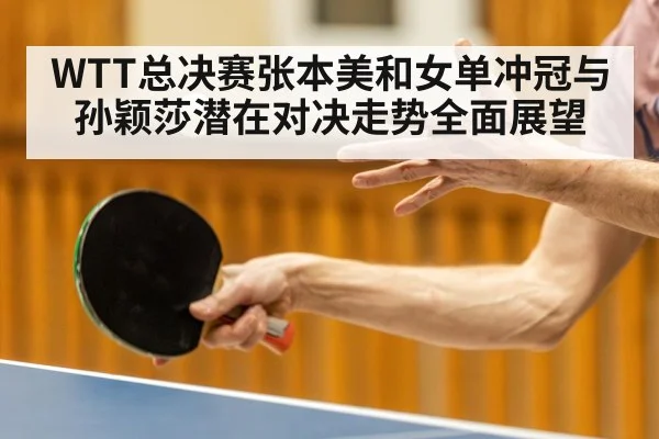WTT总决赛张本美和女单冲冠与孙颖莎潜在对决走势全面展望